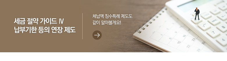 세금 절약 가이드 Ⅳ 납부기한 등의 연장 제도 체납액 징수특례 제도도 같이 알아볼게요!