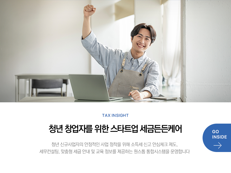Tax Insight 청년 창업자를 위한 스타트업 세금든든케어 청년 신규사업자의 안정적인 사업 정착을 위해 소득세 신고 안심체크 제도, 세무컨설팅, 맞춤형 세금 안내 및 교육 정보를 제공하는 원스톱 통합시스템을 운영합니다 GO INSIDE