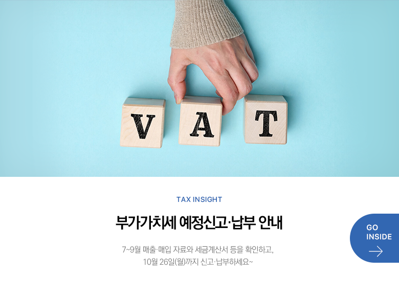 Tax Insight 부가가치세 예정신고·납부 안내 7~9월 매출·매입 자료와 세금계산서 등을 확인하고, 10월 26일(월)까지 신고·납부하세요~ GO INSIDE