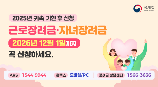 2025년 귀속 기한 후 신청
근로장려금·자녀장려금
2026년 12월 1일까지 꼭 신청하세요.
ARS : 1544-9944
홈택스 : 모바일/PC
장려금 상담센터 1566-3636